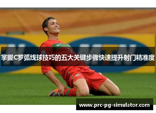 掌握C罗弧线球技巧的五大关键步骤快速提升射门精准度