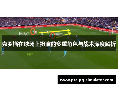 克罗斯在球场上扮演的多重角色与战术深度解析