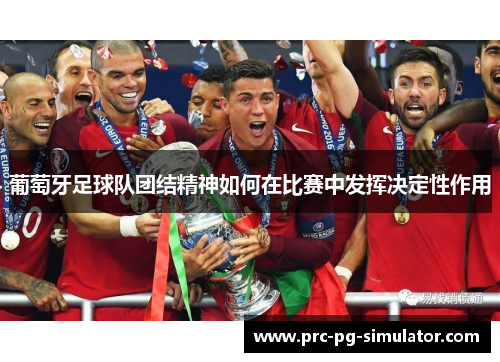 葡萄牙足球队团结精神如何在比赛中发挥决定性作用