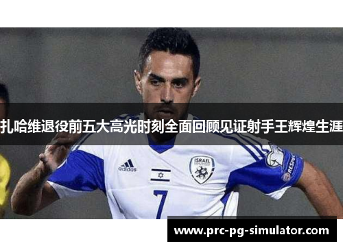 扎哈维退役前五大高光时刻全面回顾见证射手王辉煌生涯