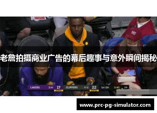 老詹拍摄商业广告的幕后趣事与意外瞬间揭秘