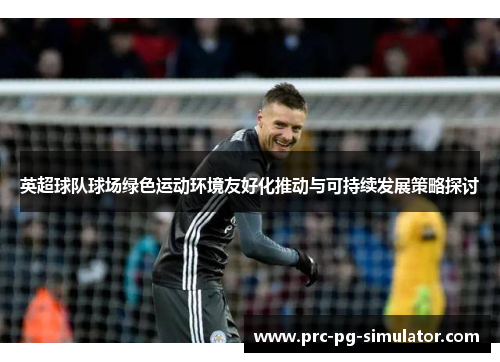 英超球队球场绿色运动环境友好化推动与可持续发展策略探讨