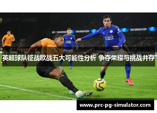 英超球队征战欧战五大可能性分析 争夺荣耀与挑战并存 英超球队征战欧战五大可能性分析 争夺荣耀与挑战并存