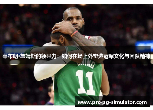 莱布朗·詹姆斯的领导力:如何在场上外塑造冠军文化与团队精神 莱布朗·詹姆斯的领导力:如何在场上外塑造冠军文化与团队精神