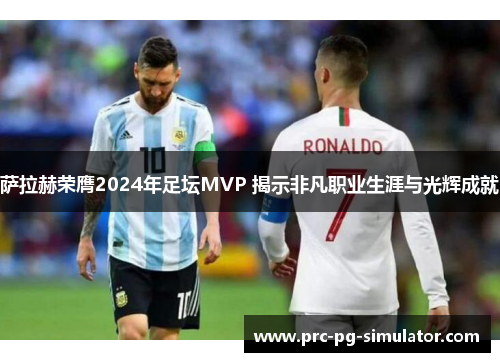 萨拉赫荣膺2024年足坛MVP 揭示非凡职业生涯与光辉成就 萨拉赫荣膺2024年足坛MVP 揭示非凡职业生涯与光辉成就