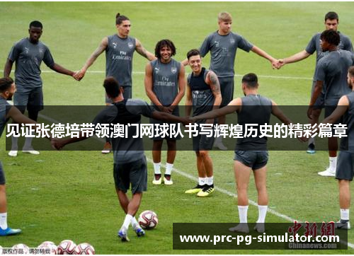 见证张德培带领澳门网球队书写辉煌历史的精彩篇章