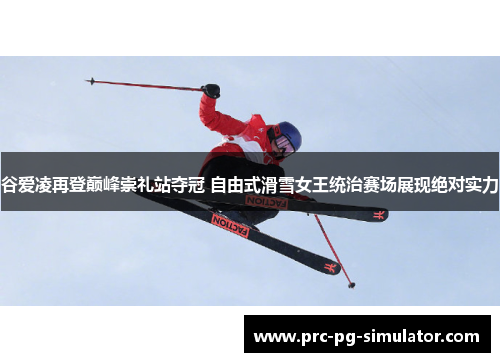谷爱凌再登巅峰崇礼站夺冠 自由式滑雪女王统治赛场展现绝对实力 谷爱凌再登巅峰崇礼站夺冠 自由式滑雪女王统治赛场展现绝对实力