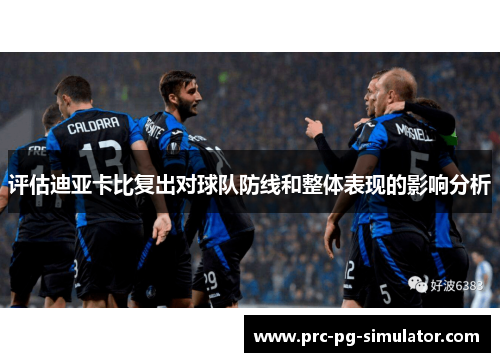 评估迪亚卡比复出对球队防线和整体表现的影响分析