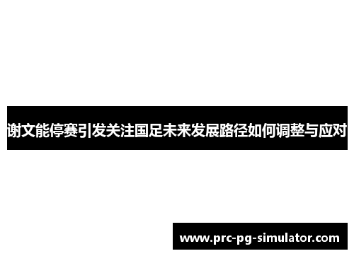谢文能停赛引发关注国足未来发展路径如何调整与应对 谢文能停赛引发关注国足未来发展路径如何调整与应对