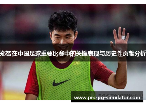 郑智在中国足球重要比赛中的关键表现与历史性贡献分析
