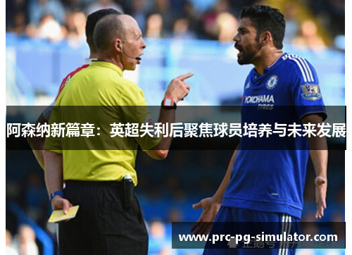 阿森纳新篇章：英超失利后聚焦球员培养与未来发展