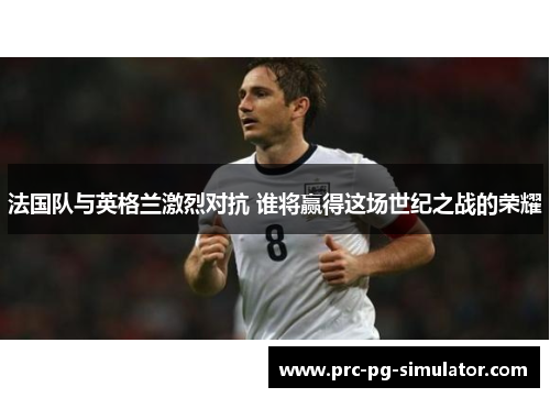 法国队与英格兰激烈对抗 谁将赢得这场世纪之战的荣耀