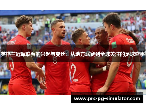 英格兰冠军联赛的兴起与变迁:从地方联赛到全球关注的足球盛事 英格兰冠军联赛的兴起与变迁:从地方联赛到全球关注的足球盛事