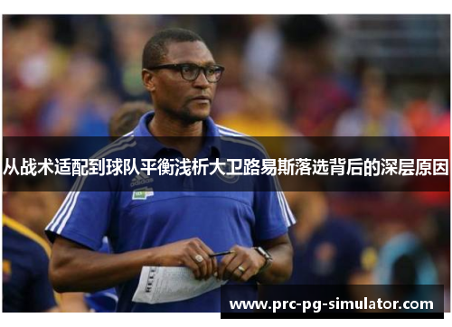 从战术适配到球队平衡浅析大卫路易斯落选背后的深层原因