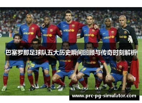巴塞罗那足球队五大历史瞬间回顾与传奇时刻解析 巴塞罗那足球队五大历史瞬间回顾与传奇时刻解析