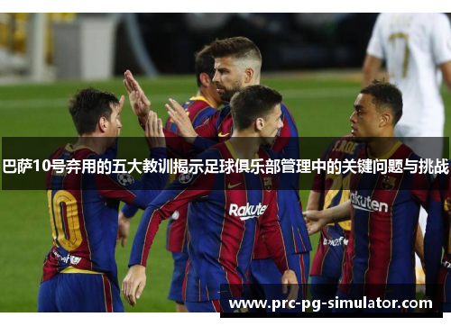 巴萨10号弃用的五大教训揭示足球俱乐部管理中的关键问题与挑战 巴萨10号弃用的五大教训揭示足球俱乐部管理中的关键问题与挑战