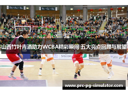 山西竹叶青酒助力WCBA精彩瞬间 五大亮点回顾与展望