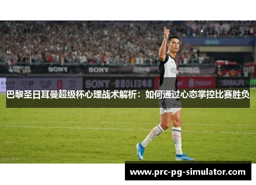 巴黎圣日耳曼超级杯心理战术解析：如何通过心态掌控比赛胜负