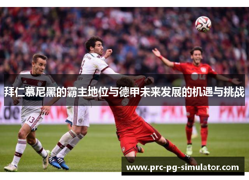 拜仁慕尼黑的霸主地位与德甲未来发展的机遇与挑战