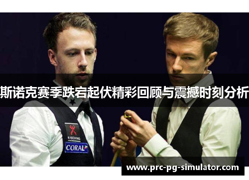 斯诺克赛季跌宕起伏精彩回顾与震撼时刻分析