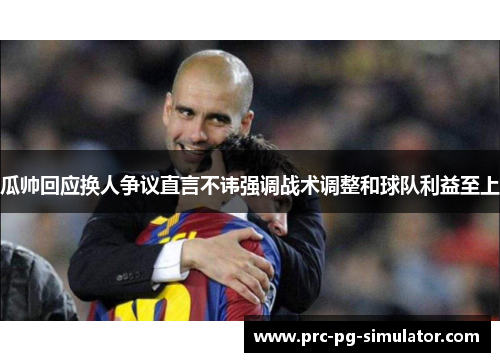 瓜帅回应换人争议直言不讳强调战术调整和球队利益至上