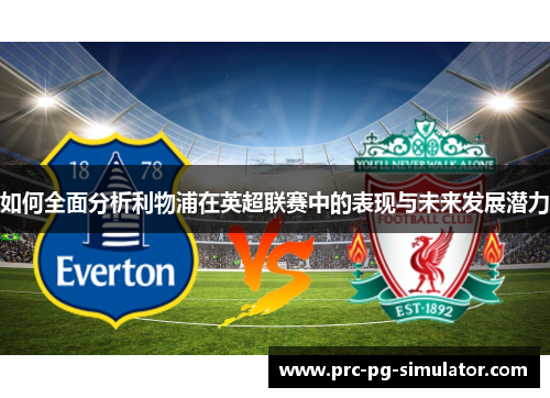 如何全面分析利物浦在英超联赛中的表现与未来发展潜力