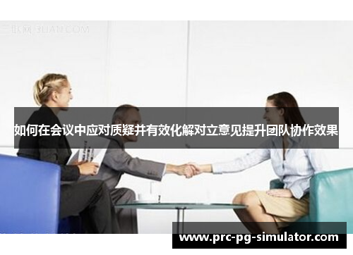 如何在会议中应对质疑并有效化解对立意见提升团队协作效果