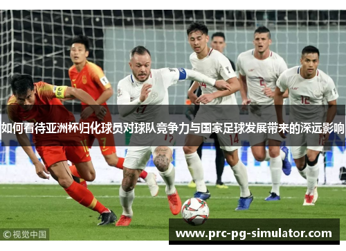 如何看待亚洲杯归化球员对球队竞争力与国家足球发展带来的深远影响