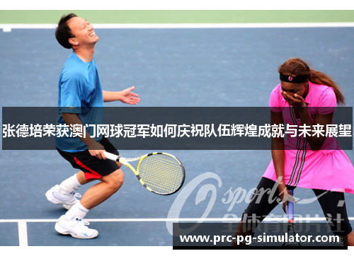 张德培荣获澳门网球冠军如何庆祝队伍辉煌成就与未来展望
