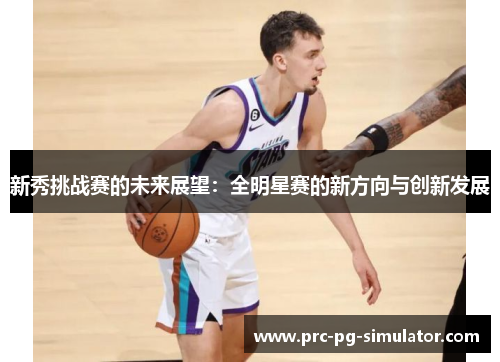 新秀挑战赛的未来展望：全明星赛的新方向与创新发展