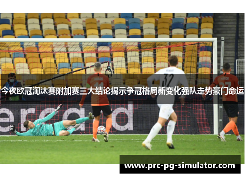今夜欧冠淘汰赛附加赛三大结论揭示争冠格局新变化强队走势豪门命运