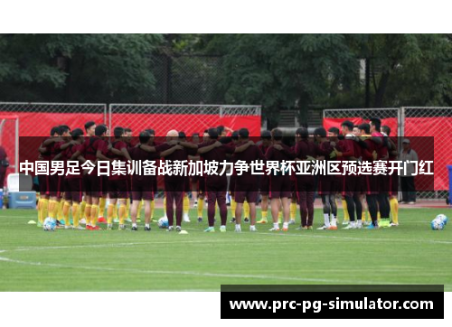 中国男足今日集训备战新加坡力争世界杯亚洲区预选赛开门红