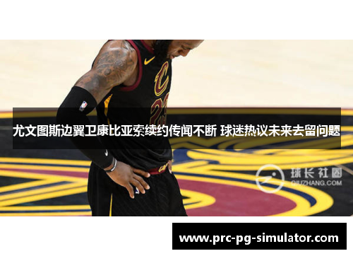 尤文图斯边翼卫康比亚索续约传闻不断 球迷热议未来去留问题