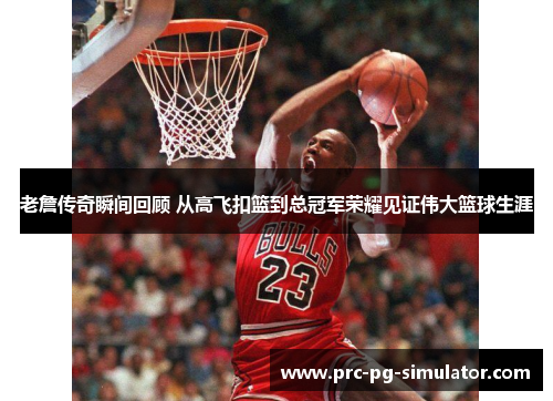老詹传奇瞬间回顾 从高飞扣篮到总冠军荣耀见证伟大篮球生涯