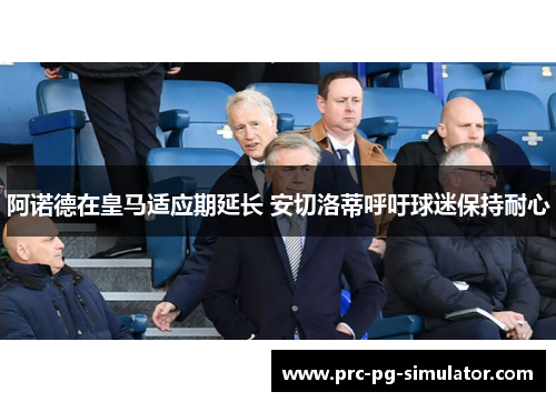 阿诺德在皇马适应期延长 安切洛蒂呼吁球迷保持耐心