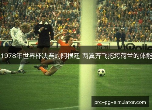 1978年世界杯决赛的阿根廷 两翼齐飞拖垮荷兰的体能